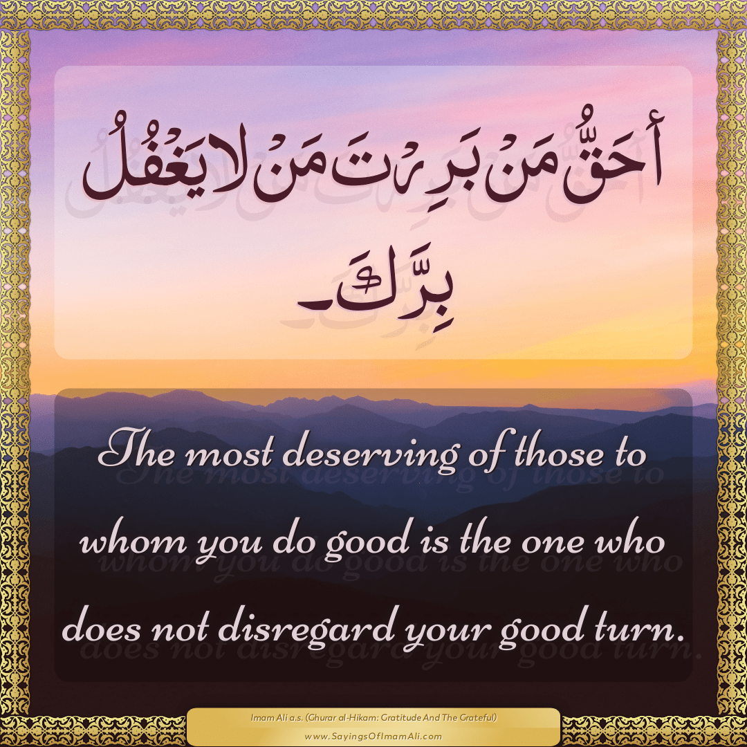 The most deserving of those to whom you do good is the one who does not...